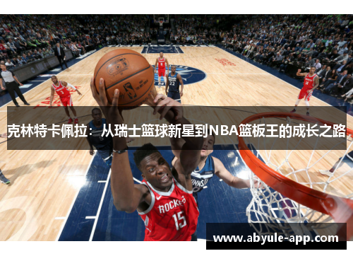 克林特卡佩拉：从瑞士篮球新星到NBA篮板王的成长之路