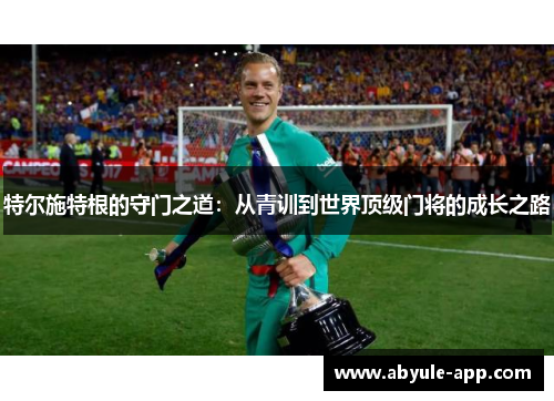 特尔施特根的守门之道：从青训到世界顶级门将的成长之路