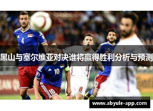 黑山与塞尔维亚对决谁将赢得胜利分析与预测