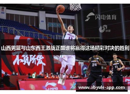 山西男篮与山东西王激战正酣谁将赢得这场精彩对决的胜利